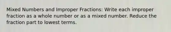 Mixed Numbers and Improper Fractions: Write each improper fraction as a whole number or as a mixed number. Reduce the fraction part to lowest terms.