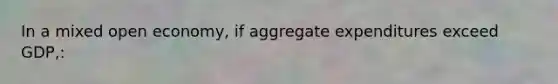 In a mixed open economy, if aggregate expenditures exceed GDP,: