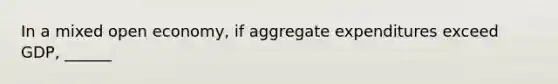 In a mixed open economy, if aggregate expenditures exceed GDP, ______