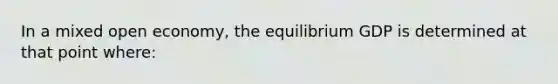 In a mixed open economy, the equilibrium GDP is determined at that point where: