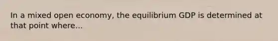 In a mixed open economy, the equilibrium GDP is determined at that point where...