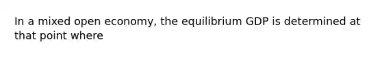 In a mixed open economy, the equilibrium GDP is determined at that point where