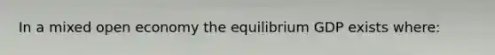 In a mixed open economy the equilibrium GDP exists where: