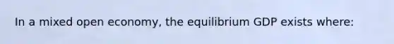 In a mixed open economy, the equilibrium GDP exists where: