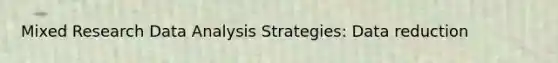 Mixed Research Data Analysis Strategies: Data reduction