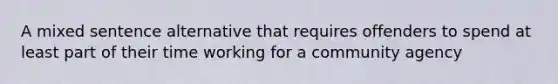 A mixed sentence alternative that requires offenders to spend at least part of their time working for a community agency