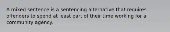 A mixed sentence is a sentencing alternative that requires offenders to spend at least part of their time working for a community agency.