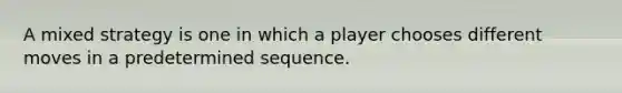 A mixed strategy is one in which a player chooses different moves in a predetermined sequence.