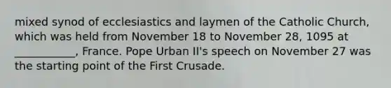 mixed synod of ecclesiastics and laymen of the Catholic Church, which was held from November 18 to November 28, 1095 at ___________, France. Pope Urban II's speech on November 27 was the starting point of the First Crusade.