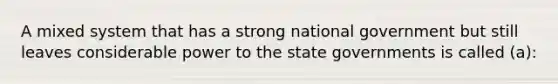 A mixed system that has a strong national government but still leaves considerable power to the state governments is called (a):