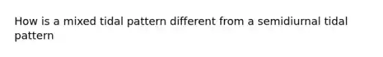 How is a mixed tidal pattern different from a semidiurnal tidal pattern