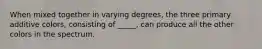 When mixed together in varying degrees, the three primary additive colors, consisting of _____, can produce all the other colors in the spectrum.