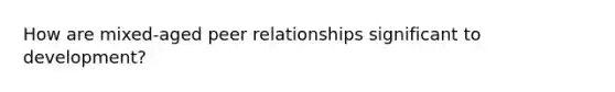 How are mixed-aged peer relationships significant to development?