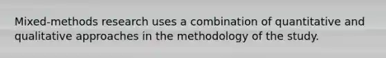 Mixed-methods research uses a combination of quantitative and qualitative approaches in the methodology of the study.