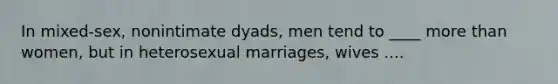 In mixed-sex, nonintimate dyads, men tend to ____ more than women, but in heterosexual marriages, wives ....