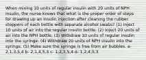 When mixing 10 units of regular insulin with 20 units of NPH insulin, the nurse knows that what is the proper order of steps for drawing up an insulin injection after cleaning the rubber stoppers of each bottle with separate alcohol swabs? (1) Inject 10 units of air into the regular insulin bottle. (2) Inject 20 units of air into the NPH bottle. (3) Withdraw 10 units of regular insulin into the syringe. (4) Withdraw 20 units of NPH insulin into the syringe. (5) Make sure the syringe is free from air bubbles. a- 2,1,3,5,4 b- 2,1,4,5,3 c- 1,2,3,5,4 d- 1,2,4,5,3