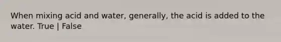 When mixing acid and water, generally, the acid is added to the water. True | False