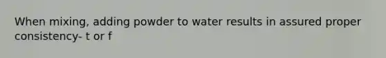 When mixing, adding powder to water results in assured proper consistency- t or f