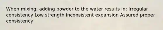 When mixing, adding powder to the water results in: Irregular consistency Low strength Inconsistent expansion Assured proper consistency