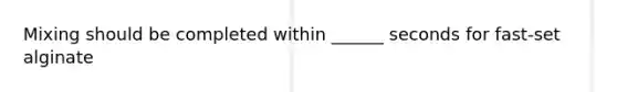 Mixing should be completed within ______ seconds for fast-set alginate