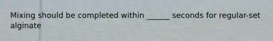 Mixing should be completed within ______ seconds for regular-set alginate