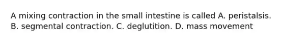 A mixing contraction in <a href='https://www.questionai.com/knowledge/kt623fh5xn-the-small-intestine' class='anchor-knowledge'>the small intestine</a> is called A. peristalsis. B. segmental contraction. C. deglutition. D. mass movement