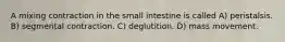 A mixing contraction in the small intestine is called A) peristalsis. B) segmental contraction. C) deglutition. D) mass movement.