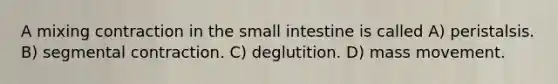 A mixing contraction in the small intestine is called A) peristalsis. B) segmental contraction. C) deglutition. D) mass movement.