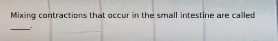 Mixing contractions that occur in the small intestine are called _____.