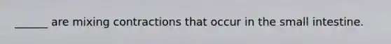 ______ are mixing contractions that occur in the small intestine.