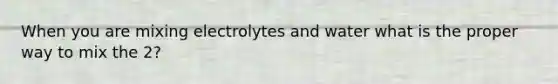 When you are mixing electrolytes and water what is the proper way to mix the 2?