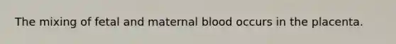 The mixing of fetal and maternal blood occurs in the placenta.