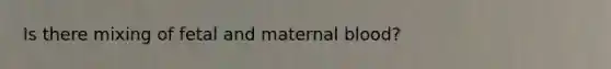 Is there mixing of fetal and maternal blood?