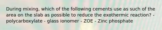 During mixing, which of the following cements use as such of the area on the slab as possible to reduce the exothermic reaction? - polycarboxylate - glass ionomer - ZOE - Zinc phosphate