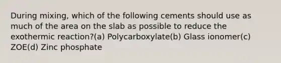 During mixing, which of the following cements should use as much of the area on the slab as possible to reduce the exothermic reaction?(a) Polycarboxylate(b) Glass ionomer(c) ZOE(d) Zinc phosphate