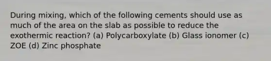 During mixing, which of the following cements should use as much of the area on the slab as possible to reduce the exothermic reaction? (a) Polycarboxylate (b) Glass ionomer (c) ZOE (d) Zinc phosphate