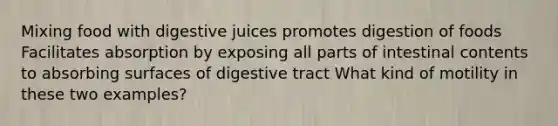 Mixing food with digestive juices promotes digestion of foods Facilitates absorption by exposing all parts of intestinal contents to absorbing surfaces of digestive tract What kind of motility in these two examples?