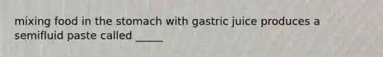 mixing food in the stomach with gastric juice produces a semifluid paste called _____