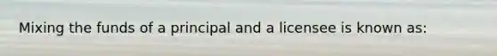 Mixing the funds of a principal and a licensee is known as: