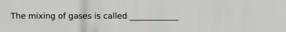 The mixing of gases is called ____________