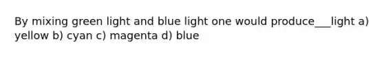 By mixing green light and blue light one would produce___light a) yellow b) cyan c) magenta d) blue