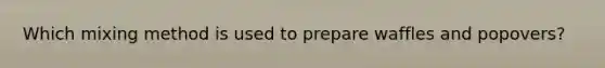 Which mixing method is used to prepare waffles and popovers?