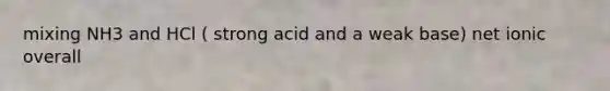 mixing NH3 and HCl ( strong acid and a weak base) net ionic overall