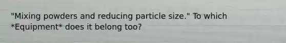 "Mixing powders and reducing particle size." To which *Equipment* does it belong too?