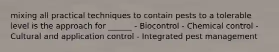 mixing all practical techniques to contain pests to a tolerable level is the approach for ______ - Biocontrol - Chemical control - Cultural and application control - Integrated pest management