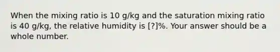 When the mixing ratio is 10 g/kg and the saturation mixing ratio is 40 g/kg, the relative humidity is [?]%. Your answer should be a whole number.