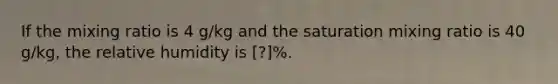 If the mixing ratio is 4 g/kg and the saturation mixing ratio is 40 g/kg, the relative humidity is [?]%.