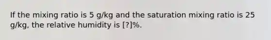 If the mixing ratio is 5 g/kg and the saturation mixing ratio is 25 g/kg, the relative humidity is [?]%.