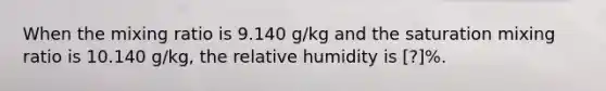 When the mixing ratio is 9.140 g/kg and the saturation mixing ratio is 10.140 g/kg, the relative humidity is ​[?]%.