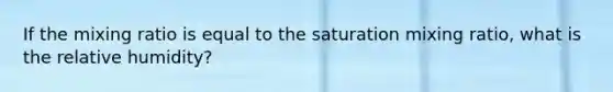 If the mixing ratio is equal to the saturation mixing ratio, what is the relative humidity?